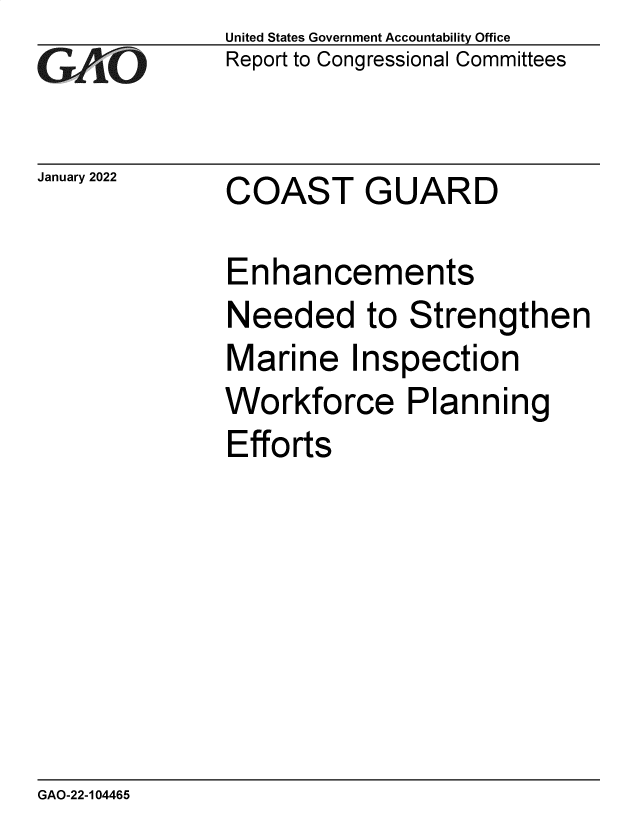 handle is hein.gao/gaompp0001 and id is 1 raw text is: GAPiO

January 2022

United States Government Accountability Office
Report to Congressional Committees

COAST GUARD

Enhancements
Needed to Strengthen
Marine Inspection
Workforce Planning
Efforts

GAO-22-104465


