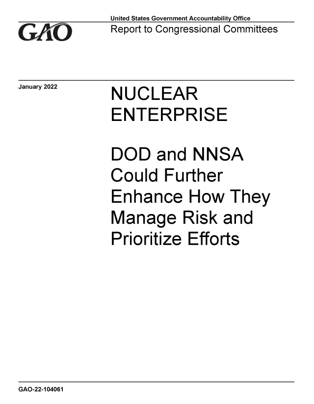 handle is hein.gao/gaomqr0001 and id is 1 raw text is: GAO' 0

January 2022

United States Government Accountability Office
Report to Congressional Committees

NUCLEAR

ENTERPRISE
DOD and NNSA
Could Further
Enhance How They
Manage Risk and
Prioritize Efforts

GAO-22-104061


