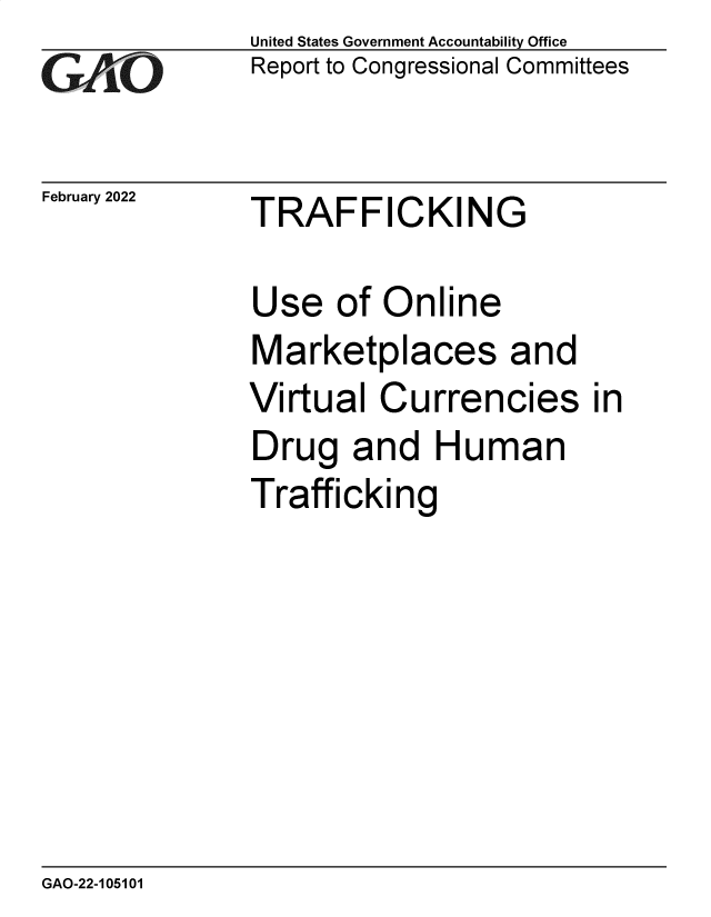 handle is hein.gao/gaomtm0001 and id is 1 raw text is: GAO

February 2022

United States Government Accountability Office
Report to Congressional Committees

TRAFFICKING

Use of Online
Marketplaces and
Virtual Currencies
Drug and Human
Trafficking

in

GAO-22-105101


