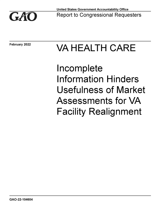 handle is hein.gao/gaomvd0001 and id is 1 raw text is: GAO

February 2022

United States Government Accountability Office
Report to Congressional Requesters

VA HEALTH CARE

Incomplete
Information Hinders
Usefulness of Market
Assessments for VA
Facility Realignment

GAO-22-104604


