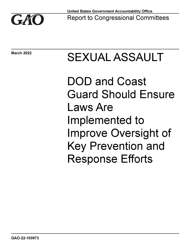 handle is hein.gao/gaomwy0001 and id is 1 raw text is: United States Government Accountability Office
Report to Congressional Committees
March 2022 SEXUAL ASSAULT
DOD and Coast
Guard Should Ensure
Laws Are
Implemented to
Improve Oversight of
Key Prevention and
Response Efforts

GAO-22-103973



