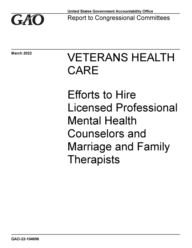 handle is hein.gao/gaomwz0001 and id is 1 raw text is: GAO

March 2022

United States Government Accountability Office
Report to Congressional Committees

VETERANS HEALTH
CARE

Efforts to Hire
Licensed Professional
Mental Health
Counselors and
Marriage and Family
Therapists

GAO-22-104696



