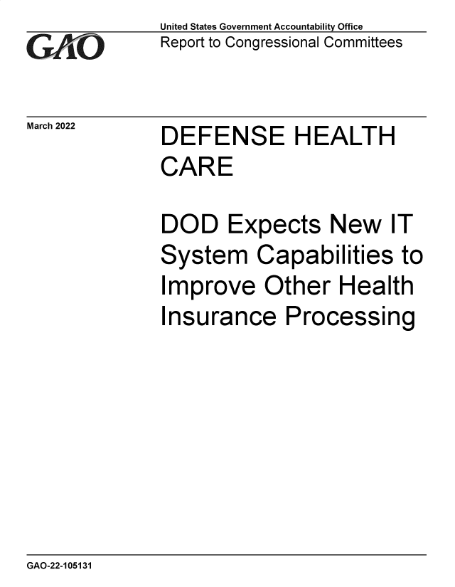 handle is hein.gao/gaomxc0001 and id is 1 raw text is: GAOt

March 2022

United States Government Accountability Office
Report to Congressional Committees

DEFENSE HEALTH
CARE

DOD Expects New IT
System Capabilities to
Improve Other Health
Insurance Processing

GAO-22-105131


