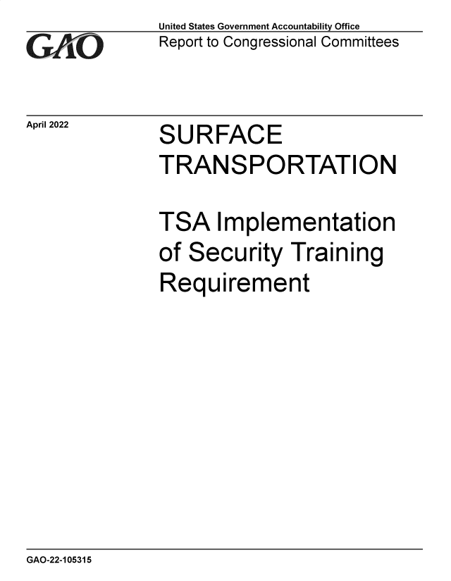 handle is hein.gao/gaomzd0001 and id is 1 raw text is: GAi .O

April 2022

United States Government Accountability Office
Report to Congressional Committees

SURFACE

TRANSPORTATION
TSA Implementation

Secu

rity Training

Requirement

GAO-22-105315

of



