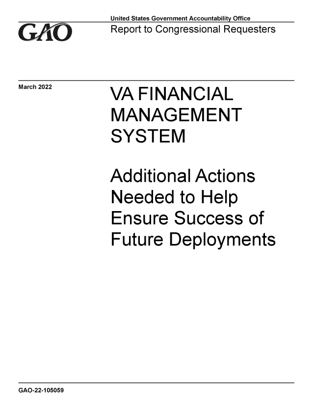 handle is hein.gao/gaomzm0001 and id is 1 raw text is: GAIO

March 2022

United States Government Accountability Office
Report to Congressional Requesters

VA FINANCIAL
MANAGEMENT
SYSTEM
Additional Actions
Needed to Help

Ensure

Success

Future Deployments

GAO-22-105059

of


