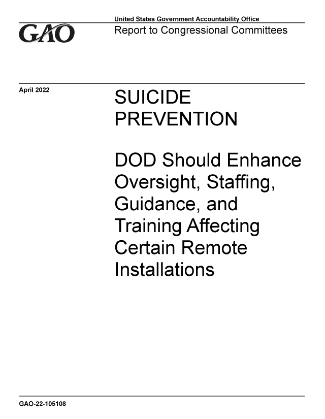 handle is hein.gao/gaomzr0001 and id is 1 raw text is: GAiO

United States Government Accountability Office
Report to Congressional Committees

April 2022  SUICIDE
PREVENTION

DOD Should Enhance
Oversight, Staffing,
Guidance, and
Training Affecting
Certain Remote
Installations

GAO-22-105108


