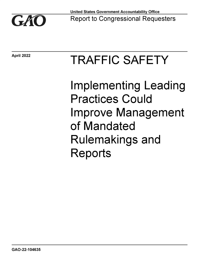 handle is hein.gao/gaomzu0001 and id is 1 raw text is: United States Government Accountability Office
Report to Congressional Requesters
April 2022       TRAFFIC         SAFETY
Implementing Leading
Practices Could
Improve Management
of Mandated
Rulemakings and
Reports

GAO-22-104635


