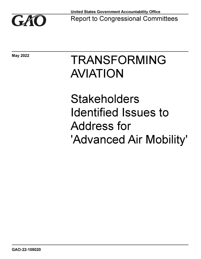 handle is hein.gao/gaonaw0001 and id is 1 raw text is: GAO

May 2022

United States Government Accountability Office
Report to Congressional Committees

TRANSFORMING
AVIATION
Stakeholders
Identified Issues to
Address for
'Advanced Air Mobility'

GAO-22-105020


