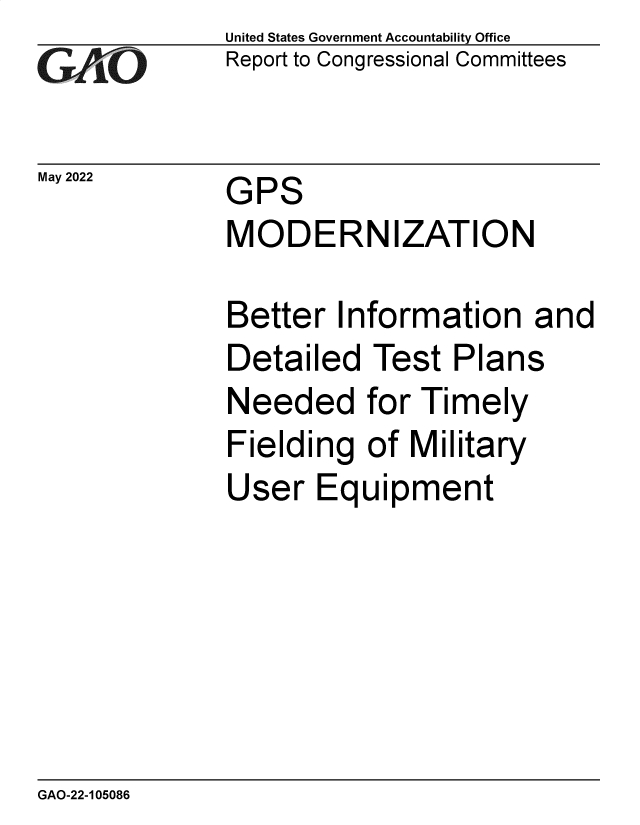 handle is hein.gao/gaonax0001 and id is 1 raw text is: GA jO

May 2022

United States Government Accountability Office
Report to Congressional Committees

GPS
MODERNIZATION

Better Information and
Detailed Test Plans
Needed for Timely
Fielding of Military
User Equipment

GAO-22-105086


