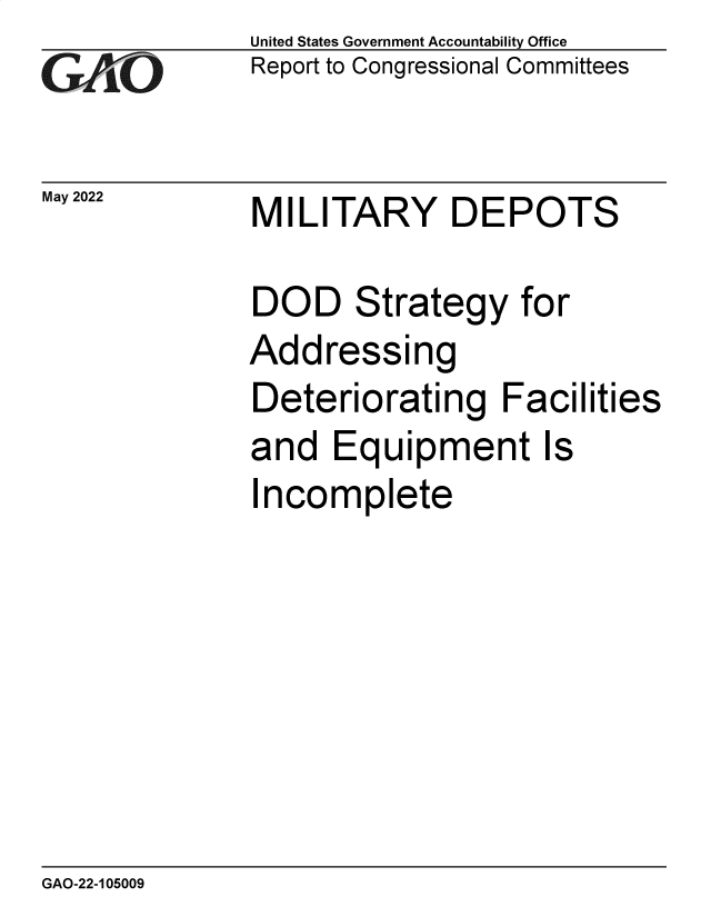 handle is hein.gao/gaonay0001 and id is 1 raw text is: GAO-7

May 2022

United States Government Accountability Office
Report to Congressional Committees

MILITARY DEPOTS

DOD Strategy for
Addressing
Deteriorating Facilities
and Equipment Is
Incomplete

GAO-22-105009


