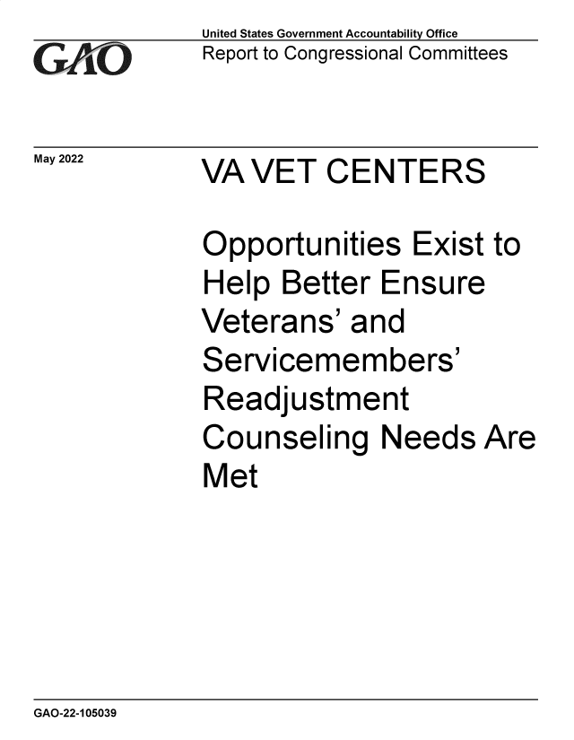 handle is hein.gao/gaonbm0001 and id is 1 raw text is: United States Government Accountability Office
Report to Congressional Committees
May 2022         VA VET CENTERS
Opportunities Exist to
Help Better Ensure
Veterans' and
Servicemembers'
Readjustment
Counseling Needs Are
Met

GAO-22-105039


