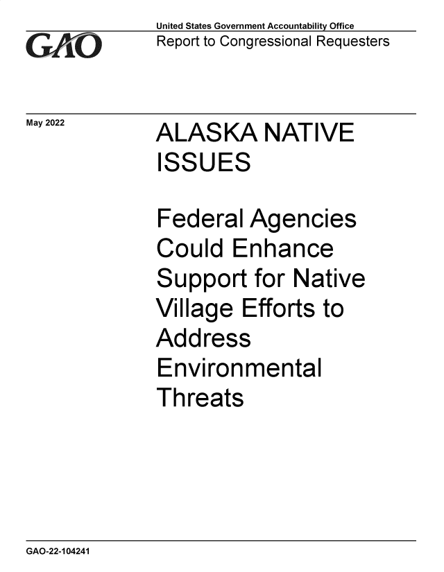handle is hein.gao/gaonbq0001 and id is 1 raw text is: GAOi`C

May 2022

United States Government Accountability Office
Report to Congressional Requesters

ALASKA NATIVE
ISSUES
Federal Agencies
Could Enhance

S

upport for Native

Village Efforts to
Address
Environmental
Threats

GAO-22-104241



