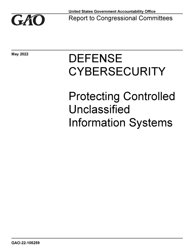 handle is hein.gao/gaonby0001 and id is 1 raw text is: GAi.O

May 2022

United States Government Accountability Office
Report to Congressional Committees

DEFENSE

CYBERSECURITY
Protecting Controlled
Unclassified

I

nformation Systems

GAO-22-105259


