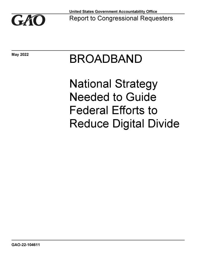 handle is hein.gao/gaonda0001 and id is 1 raw text is: GAO

United States Government Accountability Office
Report to Congressional Requesters

May 2022  BROADBAND

National
Needed
Federal
Reduce

Strategy
to Guide
Efforts to
Digital Divide

GAO-22-104611


