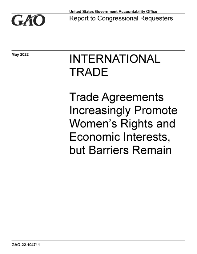 handle is hein.gao/gaondp0001 and id is 1 raw text is: United States Government Accountability Office
Report to Congressional Requesters

May 2022

INTERNATIONAL
TRADE

Trade Agreements
Increasingly Promote
Women's Rights and
Economic Interests,
but Barriers Remain

GAO-22-104711


