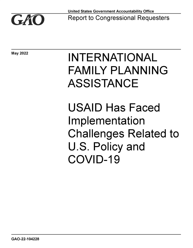 handle is hein.gao/gaondw0001 and id is 1 raw text is: United States Government Accountability Office
Report to Congressional Requesters

INTERNATIONAL
FAMILY PLANNING
ASSISTANCE
USAID Has Faced

I

mplementation

Challenges Related to

U

.S.

Policy

and

COVID- 19

GAO-22-104228

May 2022


