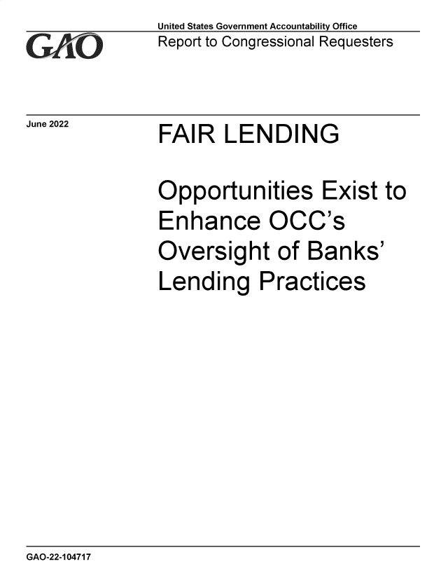 handle is hein.gao/gaonfx0001 and id is 1 raw text is: United States Government Accountability Office
Report to Congressional Requesters

June 2022

FAIR LENDING

Opportunities Exist to
Enhance OCC's
Oversight of Banks'
Lending Practices

GAO-22-104717


