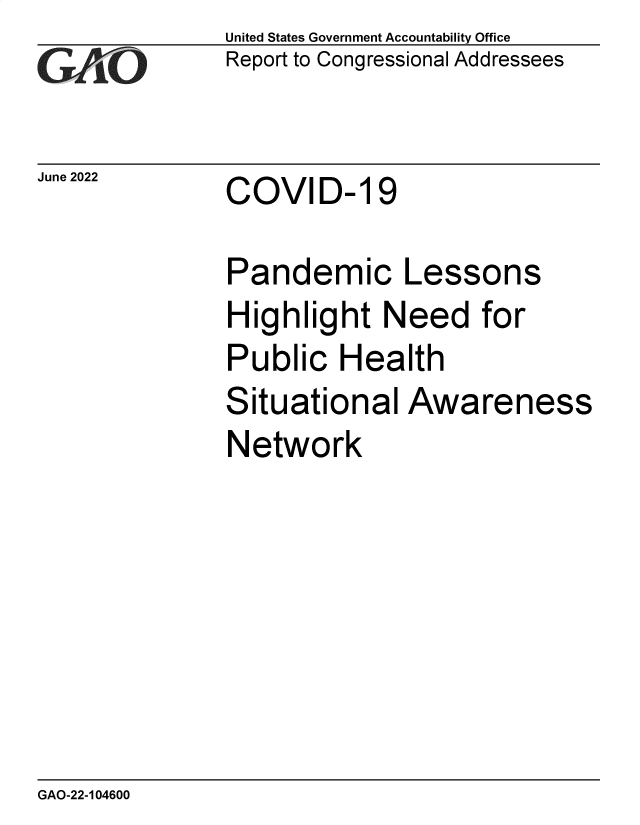 handle is hein.gao/gaongg0001 and id is 1 raw text is: United States Government Accountability Office
Report to Congressional Addressees

June 2022

COVID- 19

Pandemic Lessons
Highlight Need for
Public Health
Situational Awareness
Network

GAO-22-104600

r


