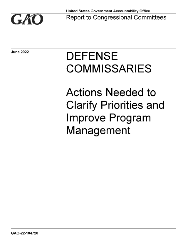 handle is hein.gao/gaongt0001 and id is 1 raw text is: United States Government Accountability Office
Report to Congressional Committees

June 2022

DEFENSE
COMMISSARIES

Actions Needed to
Clarify Priorities and
Improve Program
Management

GAO-22-104728


