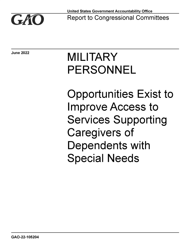 handle is hein.gao/gaongx0001 and id is 1 raw text is: United States Government Accountability Office
Report to Congressional Committees

June 2022

MILITARY
PERSONNEL

Opportunities Exist to
Improve Access to
Services Supporting
Caregivers of
Dependents with
Special Needs

GAO-22-105204

JQ


