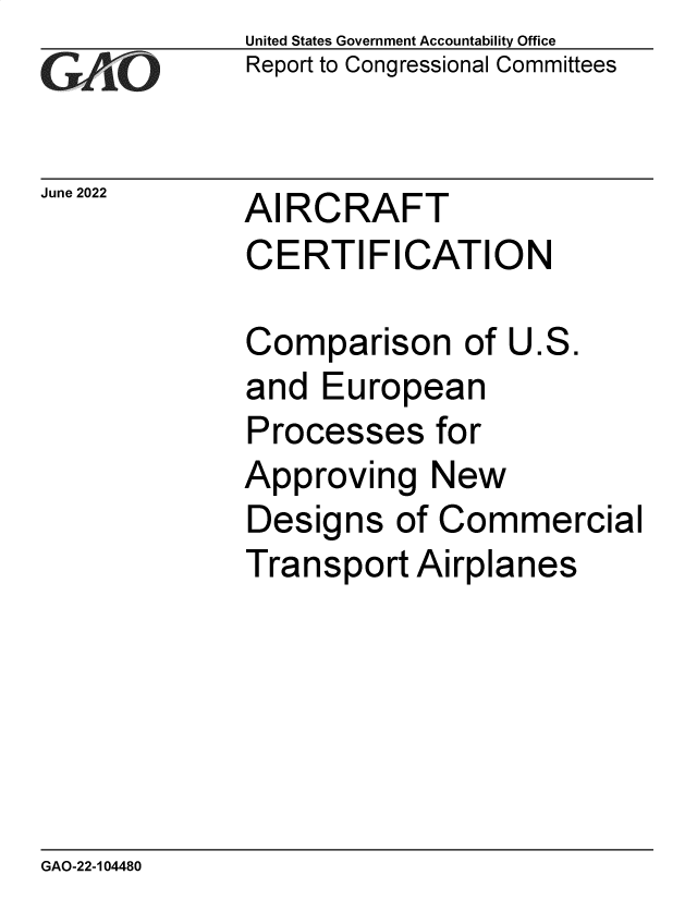 handle is hein.gao/gaonhd0001 and id is 1 raw text is: United States Government Accountability Office
Report to Congressional Committees

June 2022

AIRCRAFT
CERTIFICATION

Comparison of U.S.
and European
Processes for
Approving New
Designs of Commercial
Transport Airplanes

GAO-22-104480


