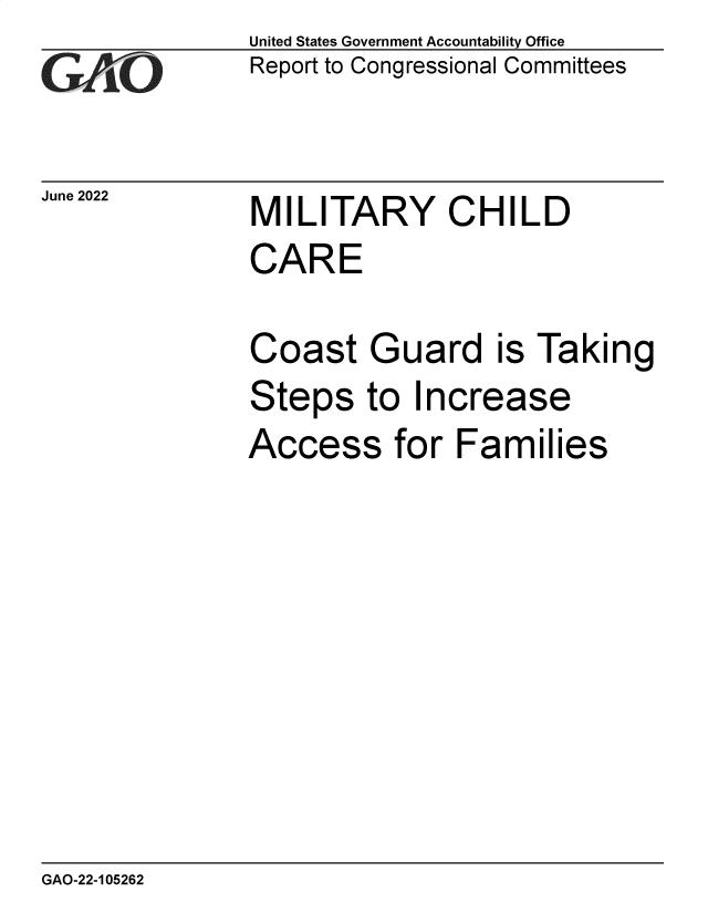 handle is hein.gao/gaonhe0001 and id is 1 raw text is: United States Government Accountability Office
Report to Congressional Committees

June 2022

MILITARY CHILD

CARE
Coast Guard is Taking
Steps to Increase
Access for Families

GAO-22-105262


