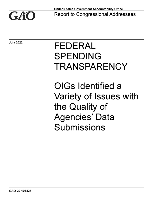 handle is hein.gao/gaonig0001 and id is 1 raw text is: United States Government Accountability Office
Report to Congressional Addressees

FEDERAL

SPENDING
TRANSPARENCY
OIGs Identified a
Variety of Issues with
the Quality of

Agen

cies'

Data

Submissions

GAO-22-105427

July 2022


