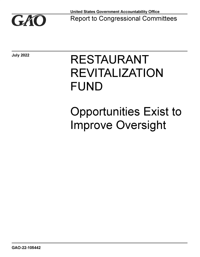 handle is hein.gao/gaonim0001 and id is 1 raw text is: United States Government Accountability Office
Report to Congressional Committees


July 2022


RESTAURANT


REVITALIZATION
FUND

Opportunities Exist to
Improve Oversight


GAO-22-105442


