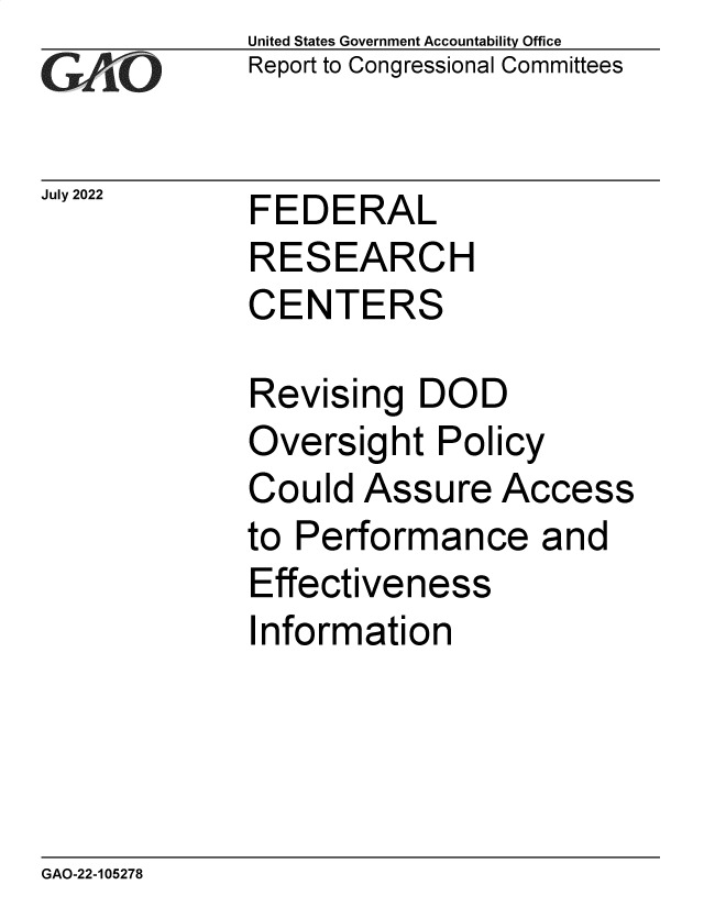 handle is hein.gao/gaonji0001 and id is 1 raw text is: United States Government Accountability Office
Report to Congressional Committees


FEDERAL


RESEARCH
CENTERS

Revising   DOD
Oversight   Policy
Could  Assure   Access
to Performance and
Effectiveness


I


nformation


GAO-22-105278


July 2022


