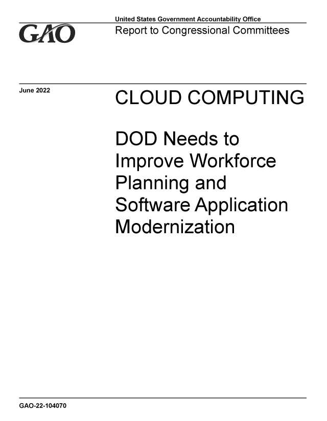 handle is hein.gao/gaonkn0001 and id is 1 raw text is: United States Government Accountability Office
Report to Congressional Committees


June 2022


CLOUD COMPUTING


DOD Needs to
Improve Workforce
Planning and
Software   Application
Modernization


GAO-22-104070


