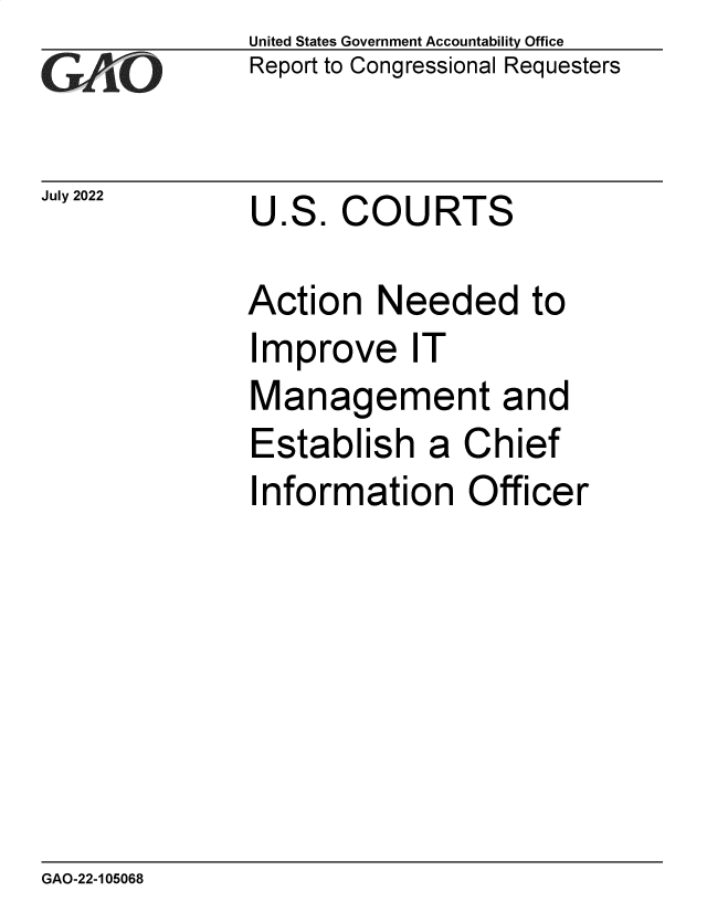 handle is hein.gao/gaonkt0001 and id is 1 raw text is: United States Government Accountability Office
Report to Congressional Requesters


July 2022


U.S.  COURTS


Action   Needed to
Improve IT
Management and
Establish a Chief
Information Officer


GAO-22-105068


