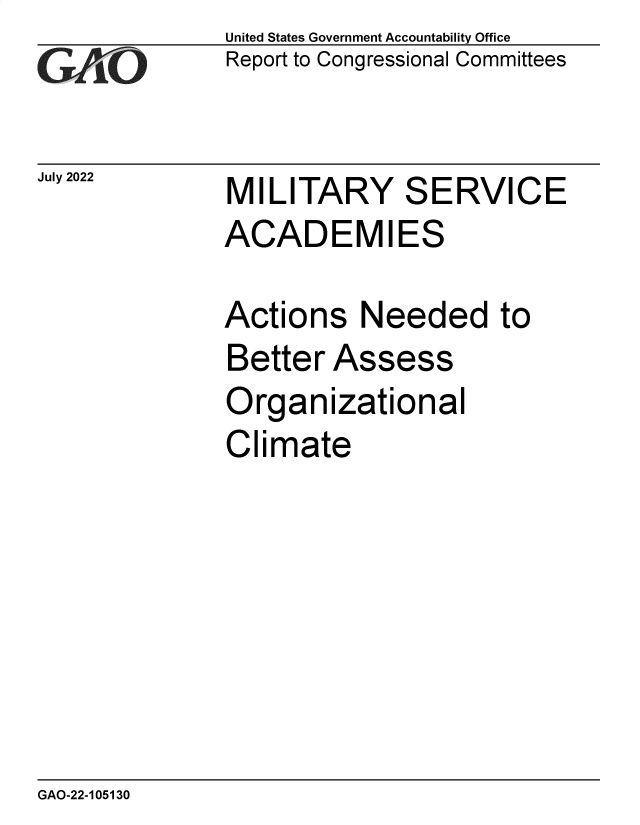 handle is hein.gao/gaonla0001 and id is 1 raw text is: United States Government Accountability Office
Report to Congressional Committees


July 2022


MILITARY SERVICE
ACADEMIES


Actions   Needed to
Better  Assess
Organizational
Climate


GAO-22-105130


