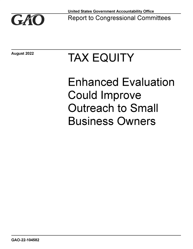 handle is hein.gao/gaonlk0001 and id is 1 raw text is: United States Government Accountability Office
Report to Congressional Committees


August 2022


TAX   EQUITY


Enhanced Evaluation
Could Improve
Outreach to Small
Business Owners


GAO-22-104582


