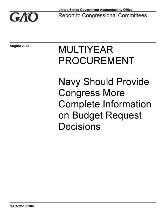 handle is hein.gao/gaonlt0001 and id is 1 raw text is: United States Government Accountability Office
Report to Congressional Committees


August 2022  MULTIYEAR
             PROCUREMENT


Navy   Shoi
Congress
Complete
on  Budget
Decisions


uld Provide
More
Information
Request


GAO-22-105966


