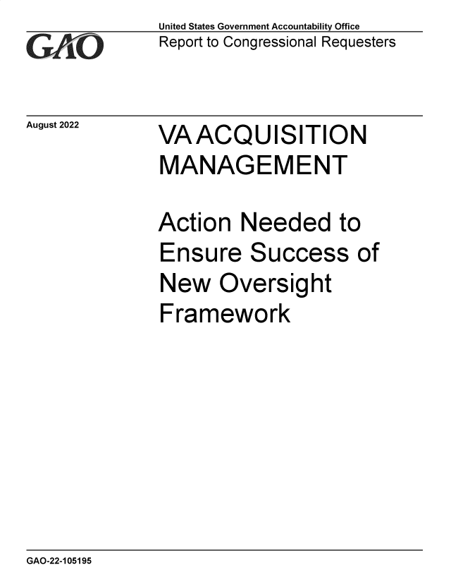 handle is hein.gao/gaonlw0001 and id is 1 raw text is: United States Government Accountability Office
Report to Congressional Requesters


August 2022


VAACQUISITION


VA  ACQUISITION
MANAGEMENT

Action  Needed to


Ensure


Success


of


New   Oversight
Framework


GAO-22-105195


