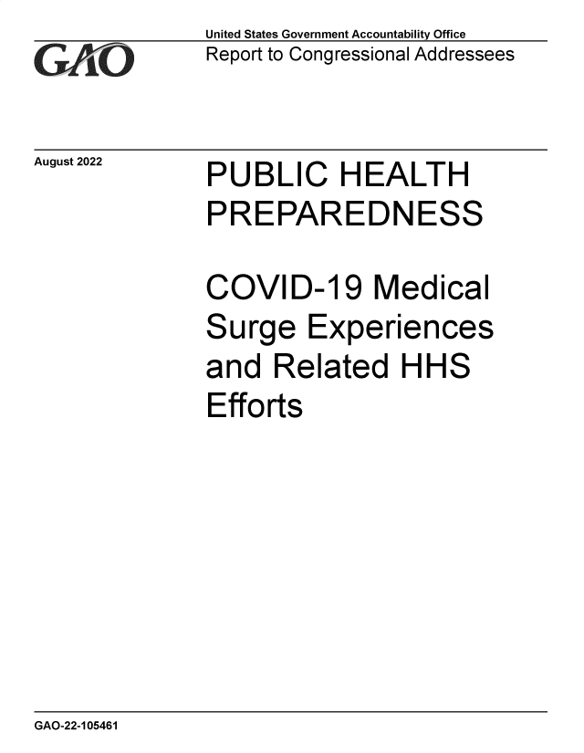 handle is hein.gao/gaonmo0001 and id is 1 raw text is: United States Government Accountability Office
Report to Congressional Addressees

August 2022

PUBLIC HEALTH

PUBLIC H EALT H
PREPAREDNESS
COVID-19 Medical

S

urge Experiences

and Related HHS
Efforts

GAO-22-105461


