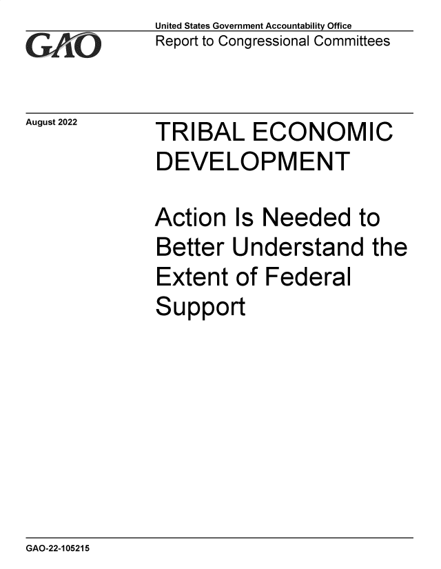 handle is hein.gao/gaonnk0001 and id is 1 raw text is: United States Government Accountability Office
Report to Congressional Committees

August 2022

TRIBAL ECONOMIC
DEVELOPMENT
Action Is Needed to
Better Understand the
Extent of Federal
Support

GAO-22-105215


