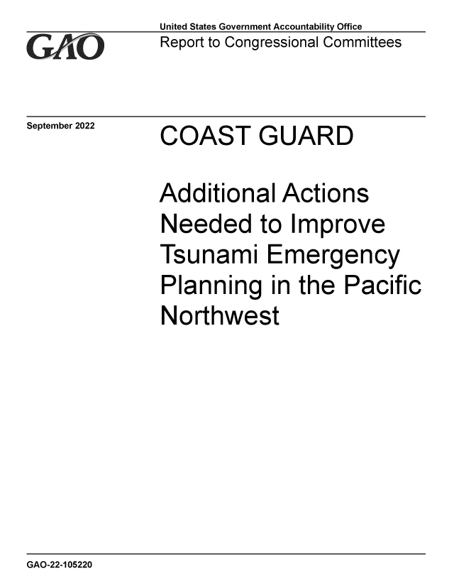 handle is hein.gao/gaonnz0001 and id is 1 raw text is: United States Government Accountability Office
Report to Congressional Committees

September 2022

COAST GUARD

Additional Actions
Needed to Improve
Tsunami Emergency
Planning in the Pacific
Northwest

GAO-22-105220


