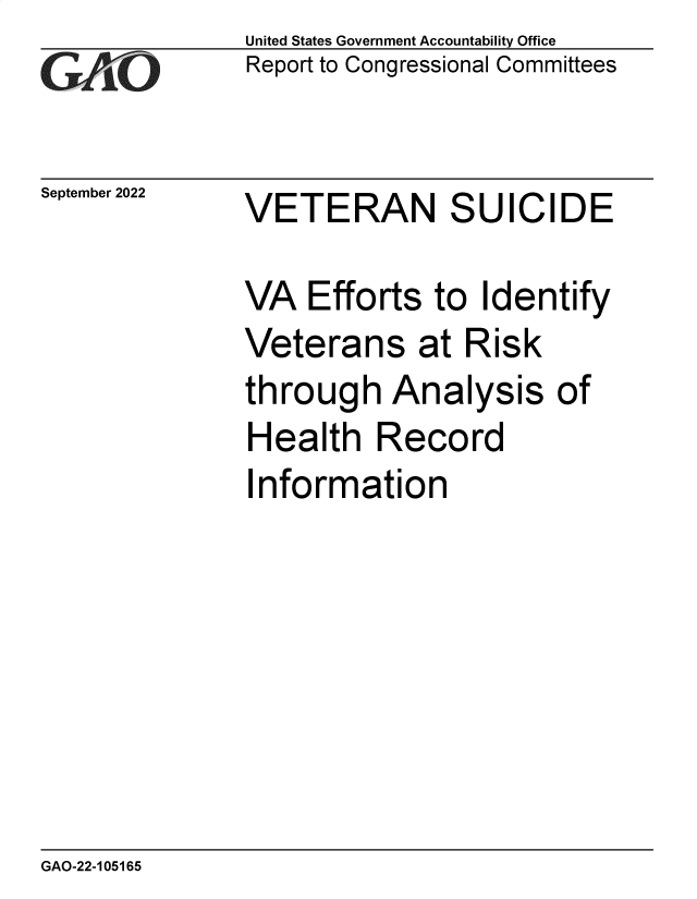 handle is hein.gao/gaonpk0001 and id is 1 raw text is: United States Government Accountability Office
Report to Congressional Committees

September 2022

VETERAN SUICIDE

VA Efforts to Identify
Veterans at Risk
through Analysis of
Health Record
Information

GAO-22-105165


