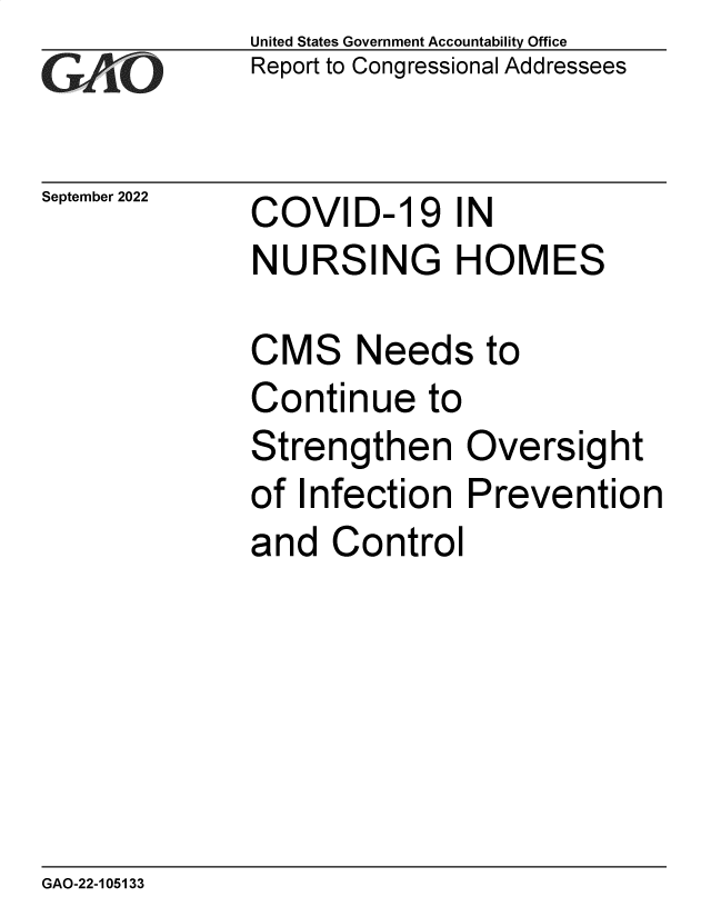 handle is hein.gao/gaonpp0001 and id is 1 raw text is: United States Government Accountability Office
Report to Congressional Addressees

September 2022

COVID-19 IN
NURSING HOMES

CMS Needs to
Continue to
Strengthen Oversight
of Infection Prevention
and Control

GAO-22-105133



