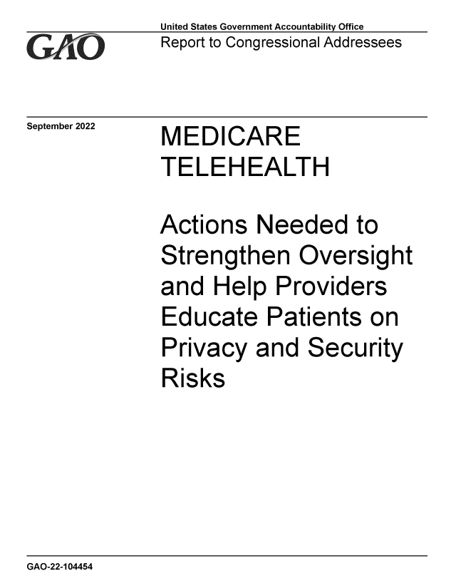 handle is hein.gao/gaonqt0001 and id is 1 raw text is: United States Government Accountability Office
Report to Congressional Addressees

September 2022

MEDICARE
TELEHEALTH

Actions Needed to
Strengthen Oversight
and Help Providers
Educate Patients on
Privacy and Security
Risks

GAO-22-104454

-77


