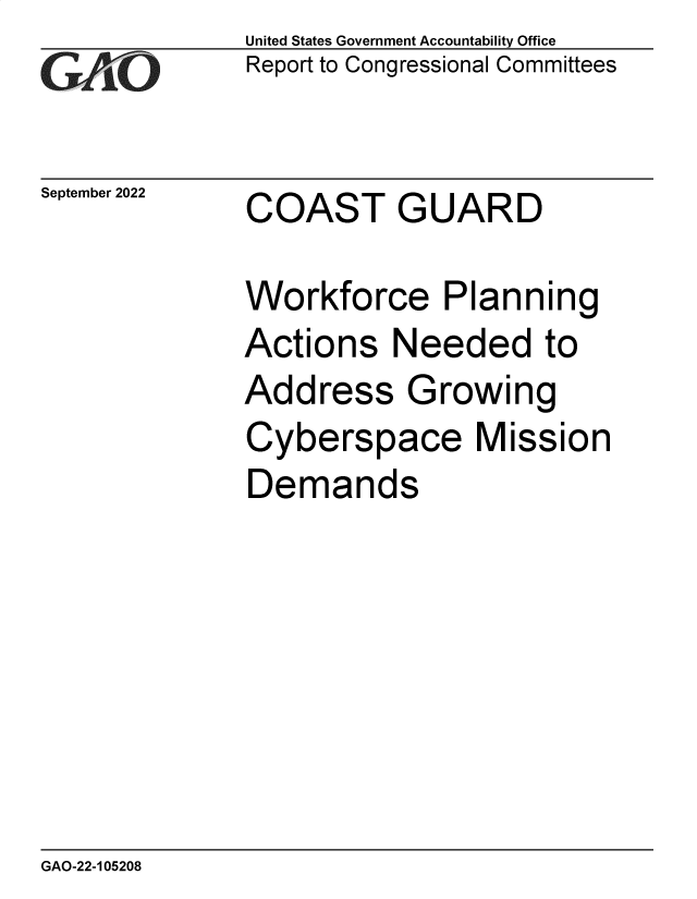 handle is hein.gao/gaonqv0001 and id is 1 raw text is: United States Government Accountability Office
Report to Congressional Committees

September 2022

COAST GUARD

Workforce Planning
Actions Needed to
Address Growing
Cyberspace Mission
Demands

GAO-22-105208


