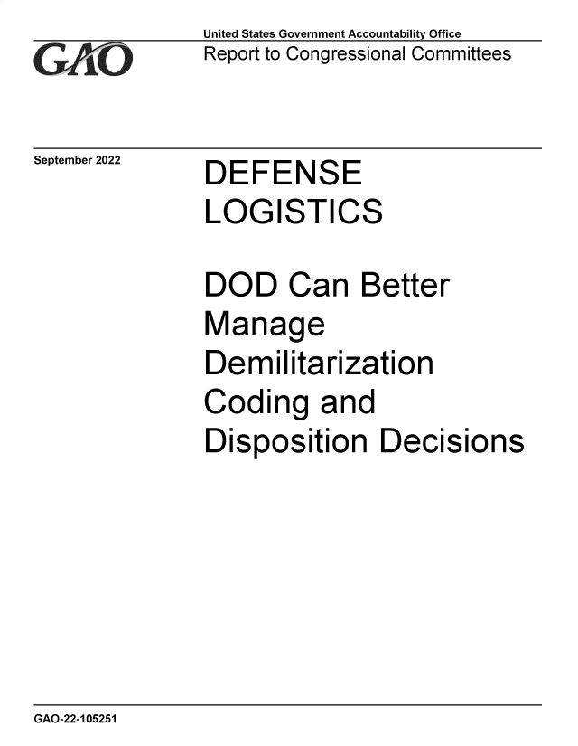 handle is hein.gao/gaonqx0001 and id is 1 raw text is: United States Government Accountability Office
Report to Congressional Committees

September 2022

DEFENSE

LOGISTICS
DOD Can Better
Manage
Demilitarization
Coding and
Disposition Decisions

GAO-22-105251


