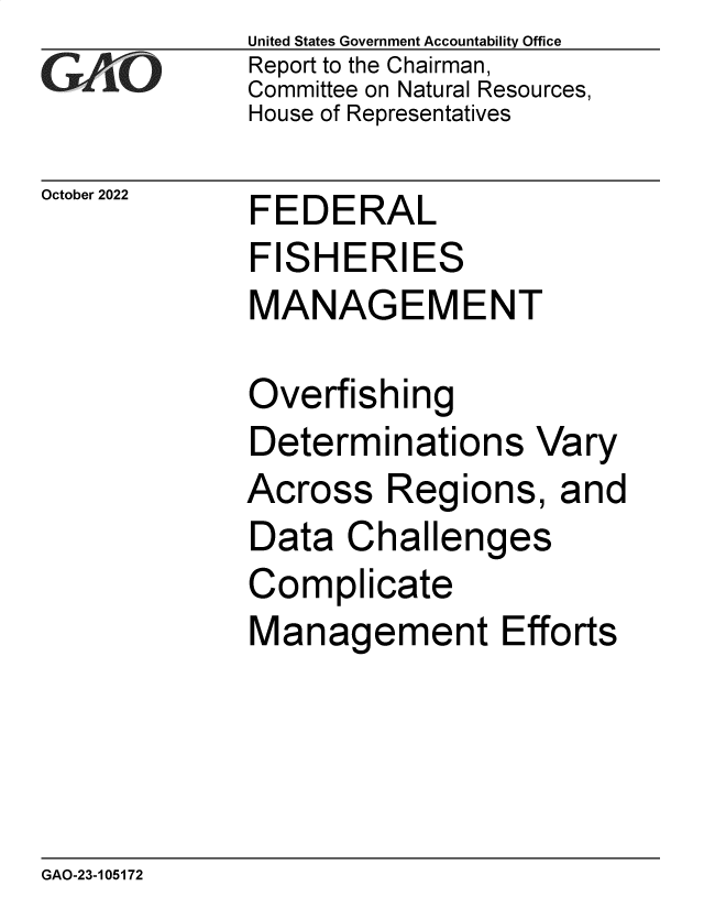 handle is hein.gao/gaontf0001 and id is 1 raw text is: United States Government Accountability Office
Report to the Chairman,
Committee on Natural Resources,
House of Representatives

October 2022  FEDERAL
FISHERIES
MANAGEMENT

Overfishing
Determinations Vary
Across Regions, and
Data Challenges
Complicate
Management Efforts

GAO-23-105172


