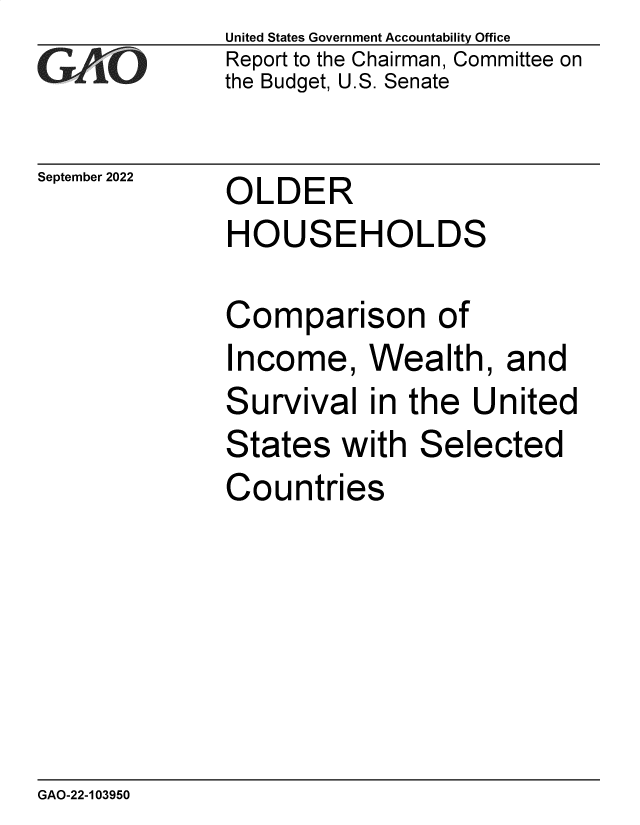 handle is hein.gao/gaontk0001 and id is 1 raw text is: United States Government Accountability Office
Report to the Chairman, Committee on
the Budget, U.S. Senate

September 2022

OLDER
HOUSEHOLDS

Comparison of
Income, Wealth, and
Survival in the United
States with Selected
Countries

GAO-22-103950


