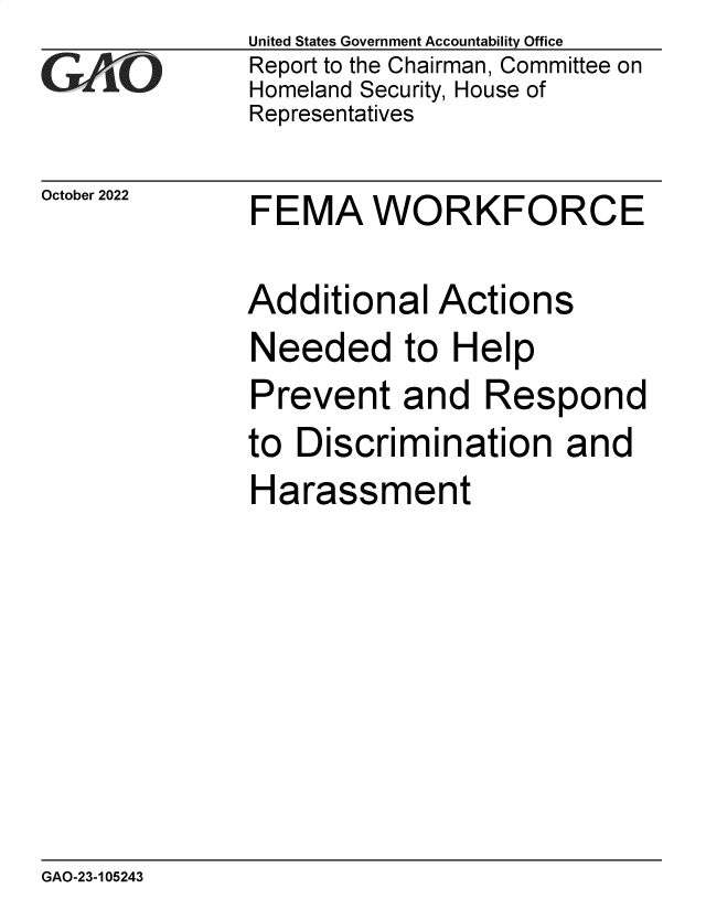 handle is hein.gao/gaonub0001 and id is 1 raw text is: United States Government Accountability Office
Report to the Chairman, Committee on
Homeland Security, House of
Representatives

October 2022

FEMA WORKFORCE

Additional Actions
Needed to Help
Prevent and Respond
to Discrimination and
Harassment

GAO-23-105243



