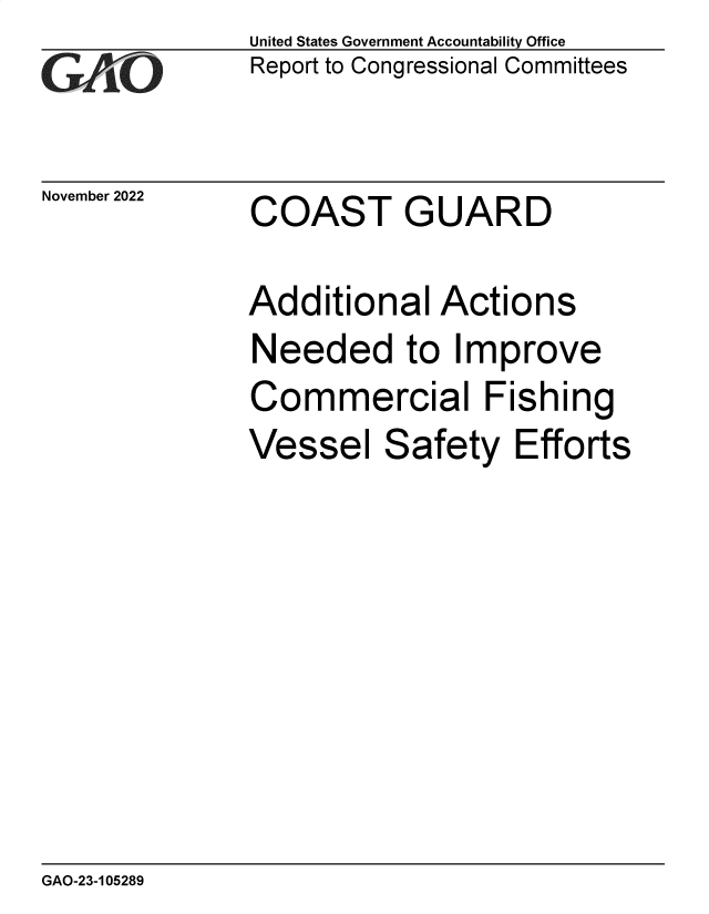 handle is hein.gao/gaonvk0001 and id is 1 raw text is: United States Government Accountability Office
Report to Congressional Committees

November 2022

COAST GUARD

Additional Actions
Needed to Improve
Commercial Fishing
Vessel Safety Efforts

GAO-23-105289


