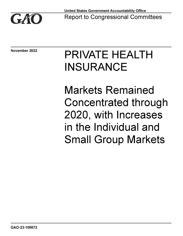 handle is hein.gao/gaonvs0001 and id is 1 raw text is: United States Government Accountability Office
Report to Congressional Committees

November 2022

PRIVATE HEALTH
INSURANCE

Markets Remained
Concentrated through
2020, with Increases
in the Individual and
Small Group Markets

GAO-23-105672


