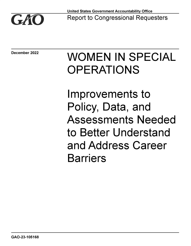 handle is hein.gao/gaooae0001 and id is 1 raw text is: United States Government Accountability Office
Report to Congressional Requesters

December 2022

WOMEN IN SPECIAL
OPERATIONS

Improvements to
Policy, Data, and
Assessments Needed
to Better Understand
and Address Career
Barriers

GAO-23-105168


