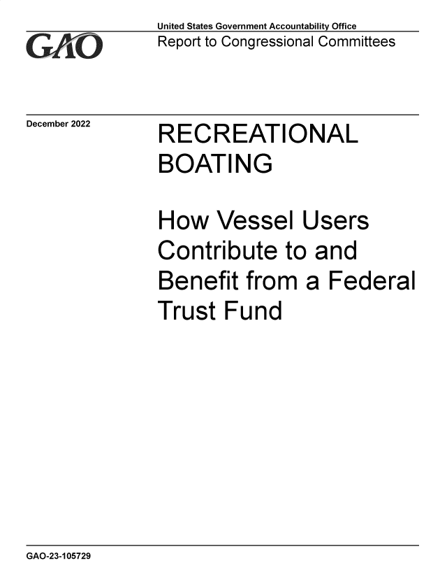 handle is hein.gao/gaooai0001 and id is 1 raw text is: United States Government Accountability Office
Report to Congressional Committees

December 2022

RECREATIONAL

BOATING
How Vessel Users
Contribute to and
Benefit from a Federal
Trust Fund

GAO-23-105729



